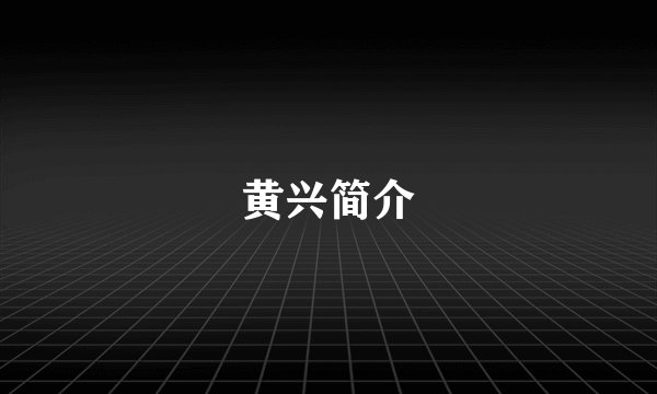 黄兴简介
