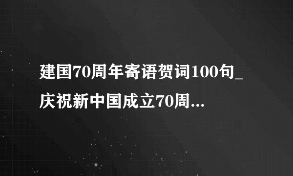 建国70周年寄语贺词100句_庆祝新中国成立70周年祝福语大全