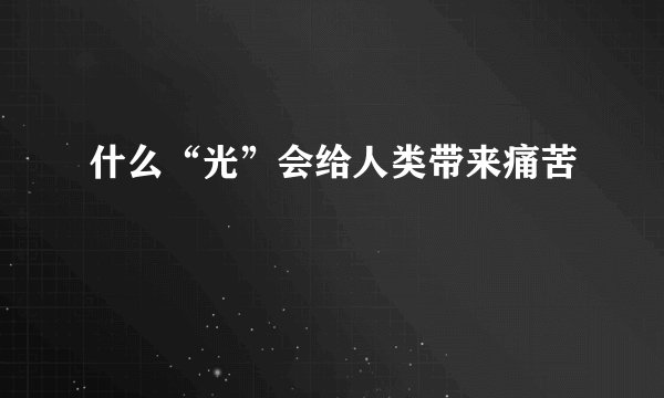 什么“光”会给人类带来痛苦