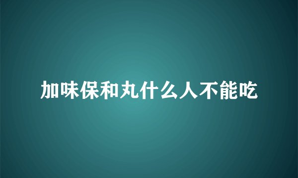 加味保和丸什么人不能吃