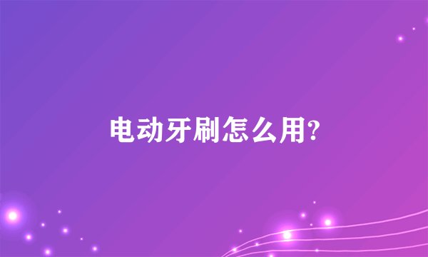 电动牙刷怎么用?