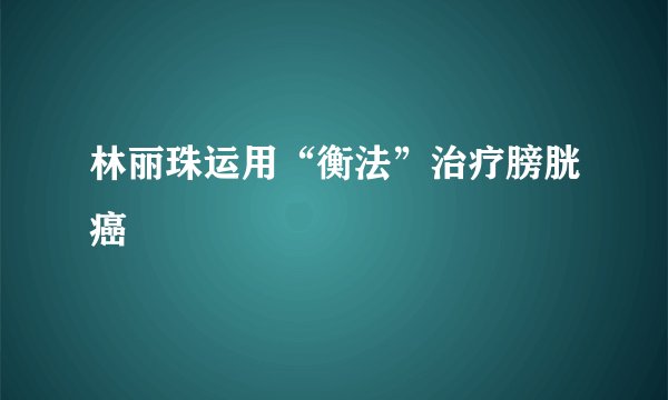 林丽珠运用“衡法”治疗膀胱癌