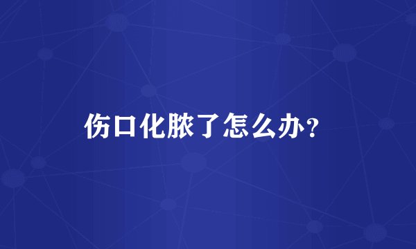 伤口化脓了怎么办？