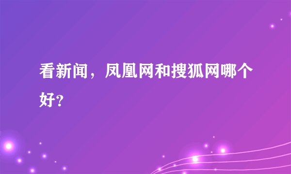 看新闻，凤凰网和搜狐网哪个好？