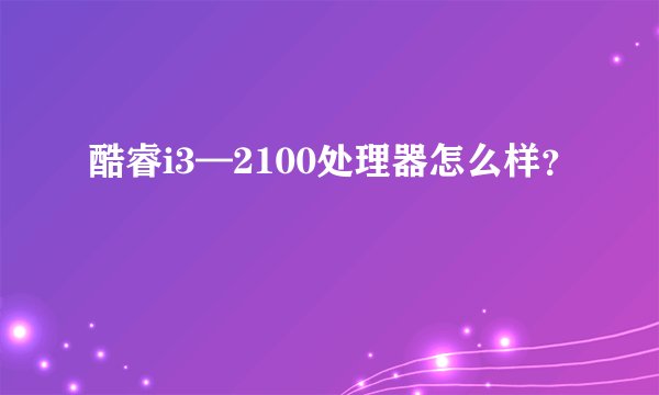 酷睿i3—2100处理器怎么样？