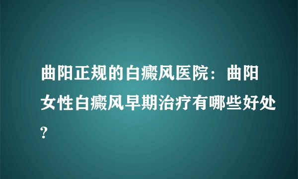 曲阳正规的白癜风医院:曲阳女性白癜风早期治疗有哪些好处?