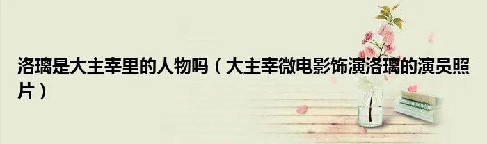 洛璃是大主宰里的人物吗（大主宰微电影饰演洛璃的演员照片）