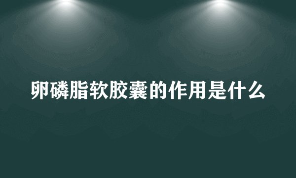 卵磷脂软胶囊的作用是什么