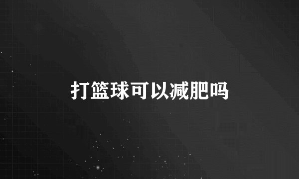 打篮球可以减肥吗