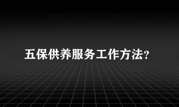 五保供养服务工作方法？