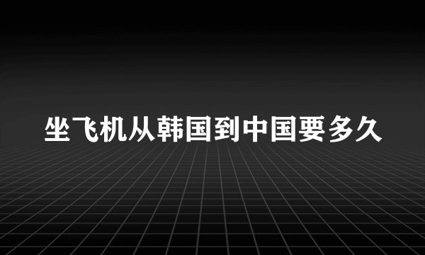 坐飞机从韩国到中国要多久