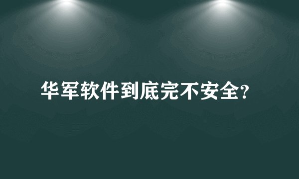 华军软件到底完不安全？