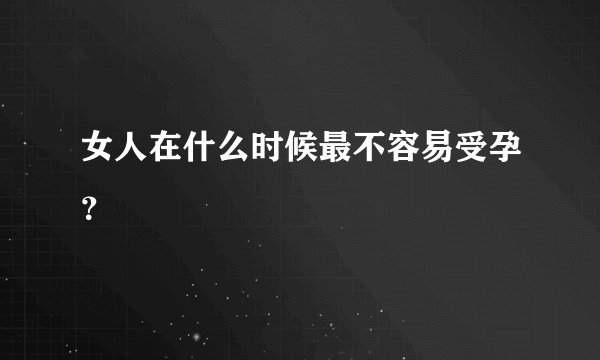 女人在什么时候最不容易受孕？