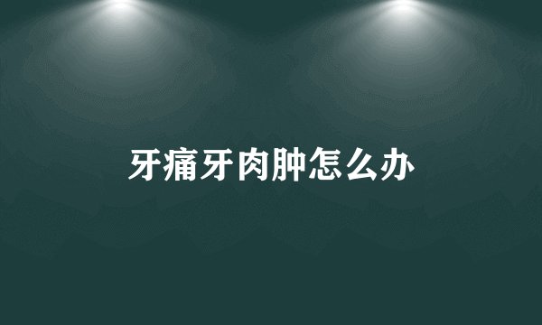 牙痛牙肉肿怎么办