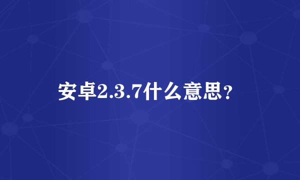 安卓2.3.7什么意思?