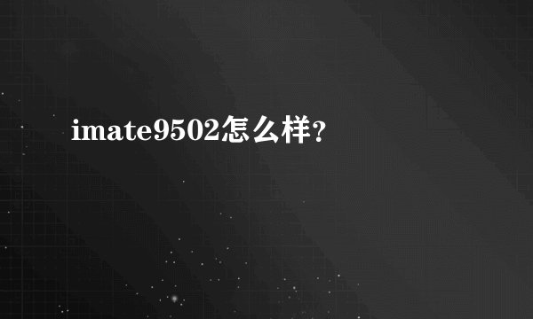 imate9502怎么样?