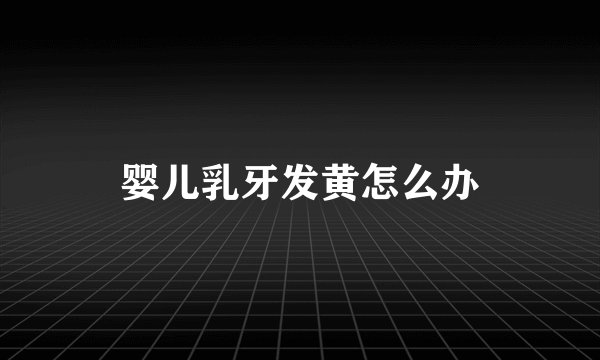 婴儿乳牙发黄怎么办