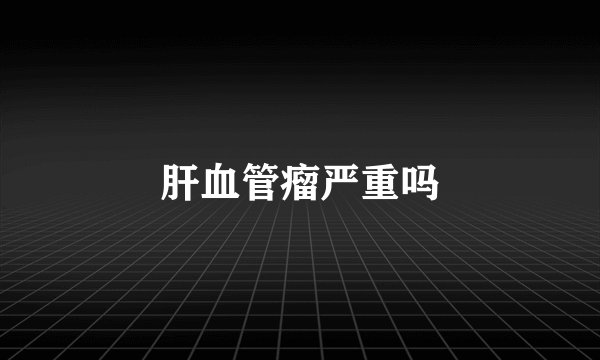 肝血管瘤严重吗