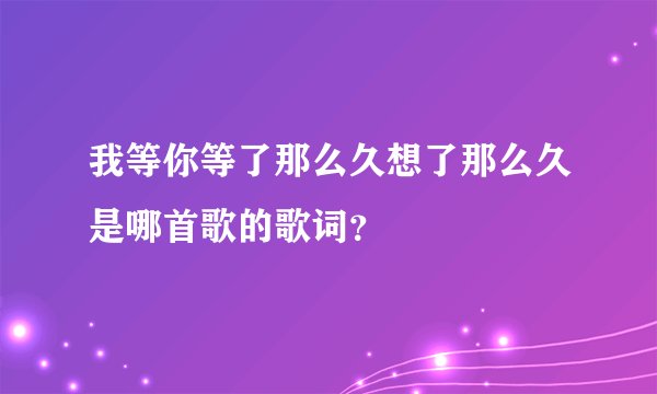 我等你等了那么久想了那么久是哪首歌的歌词?