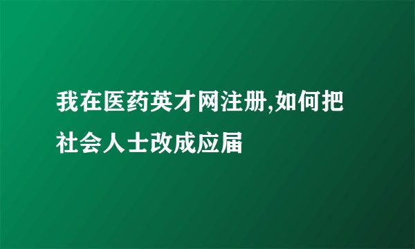 我在医药英才网注册,如何把社会人士改成应届