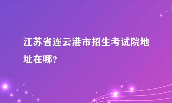 江苏省连云港市招生考试院地址在哪?