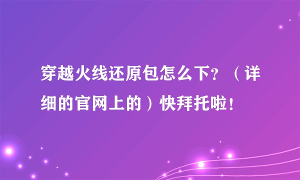 穿越火线还原包怎么下？（详细的官网上的）快拜托啦！