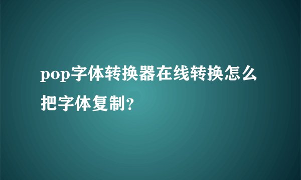 pop字体转换器在线转换怎么把字体复制?