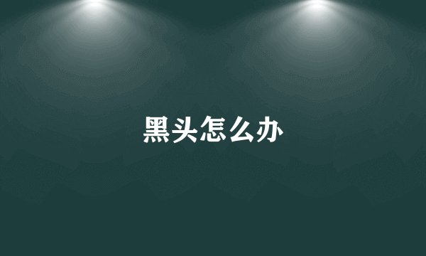黑头怎么办