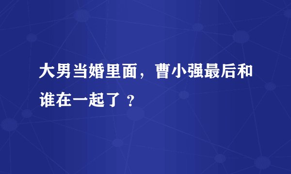 大男当婚里面,曹小强最后和谁在一起了 ?