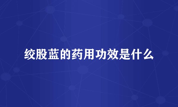 绞股蓝的药用功效是什么