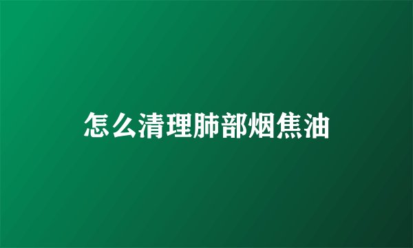 怎么清理肺部烟焦油