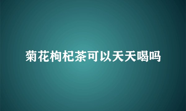 菊花枸杞茶可以天天喝吗