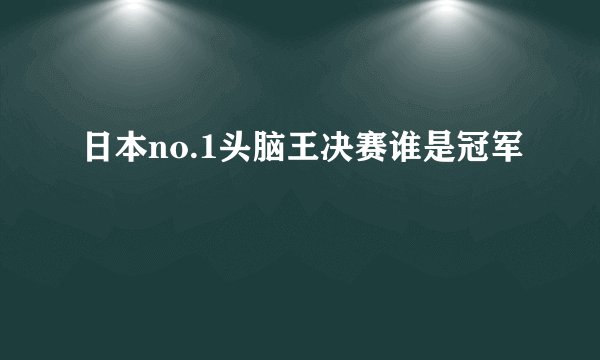 日本no.1头脑王决赛谁是冠军