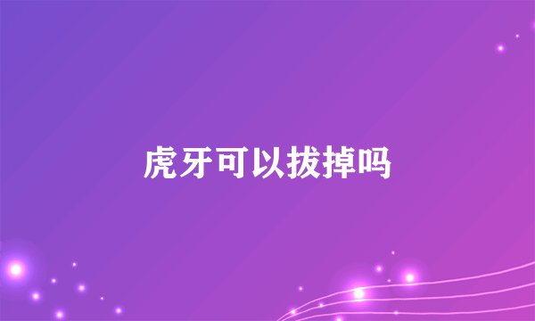 虎牙可以拔掉吗