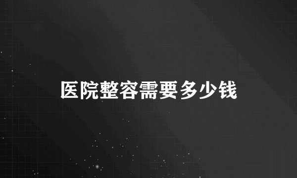 医院整容需要多少钱
