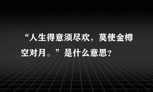 “人生得意须尽欢，莫使金樽空对月。”是什么意思？