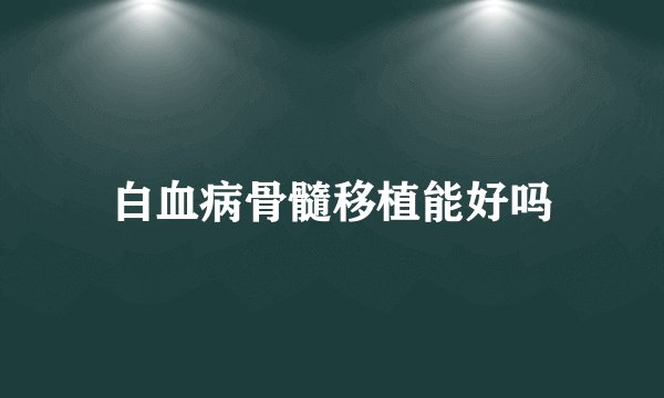 白血病骨髓移植能好吗