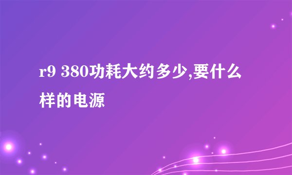 r9 380功耗大约多少,要什么样的电源