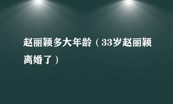 赵丽颖多大年龄(33岁赵丽颖离婚了)