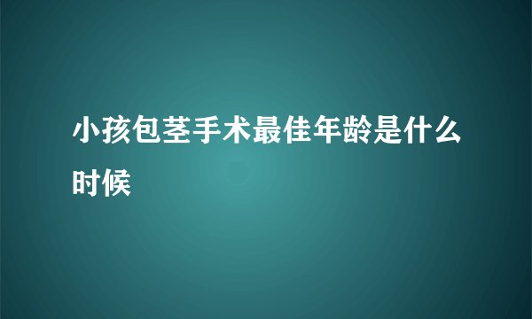 小孩包茎手术最佳年龄是什么时候