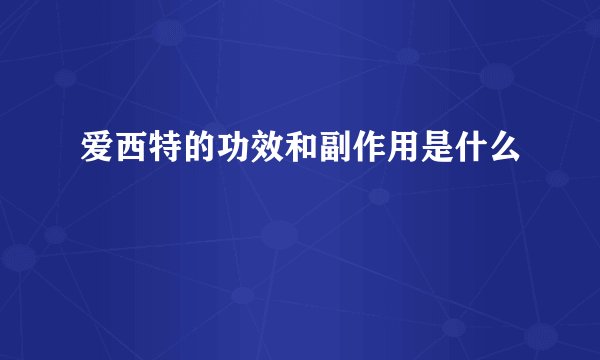爱西特的功效和副作用是什么