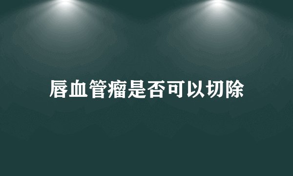 唇血管瘤是否可以切除