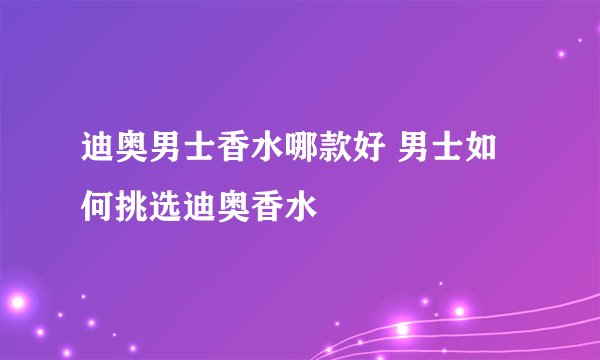 迪奥男士香水哪款好 男士如何挑选迪奥香水