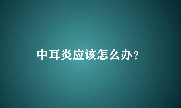 中耳炎应该怎么办?
