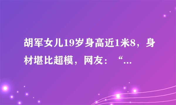 胡军女儿19岁身高近1米8,身材堪比超模,网友:“发育过猛”
