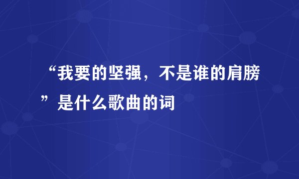 “我要的坚强，不是谁的肩膀”是什么歌曲的词