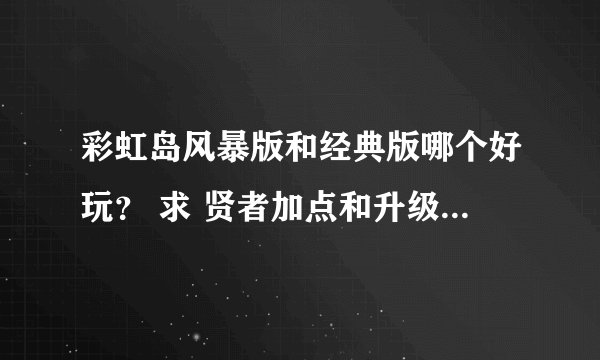 彩虹岛风暴版和经典版哪个好玩？ 求 贤者加点和升级路线~ 再问下 哪个区人多点？