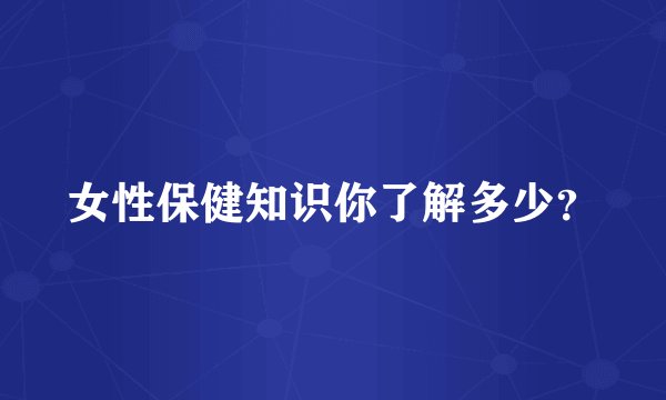 女性保健知识你了解多少？