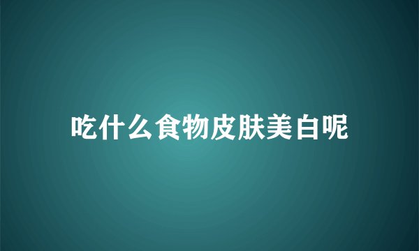 吃什么食物皮肤美白呢