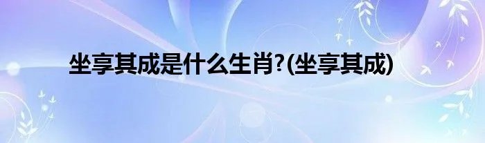 坐享其成是什么生肖?(坐享其成)